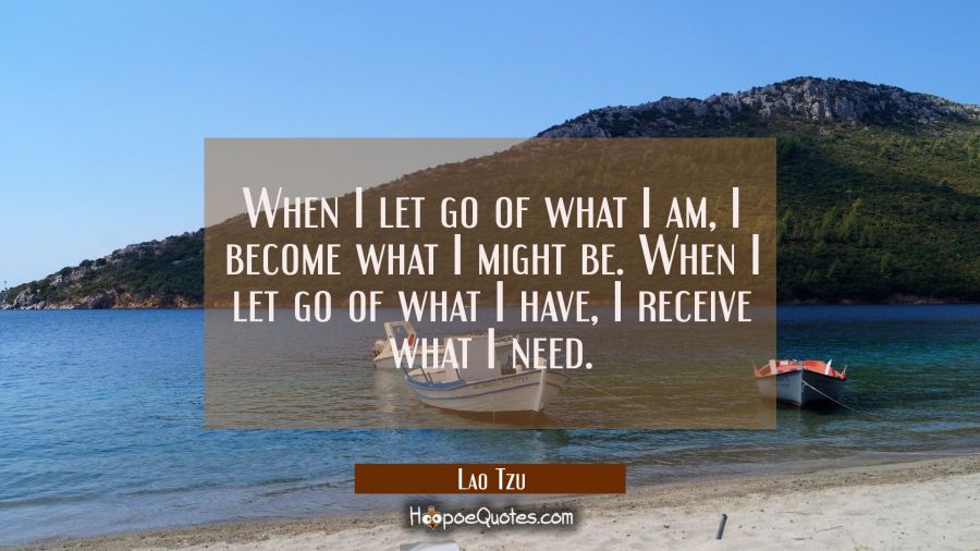 When I let go of what I am, I become what I might be. When I let go of what I have, I receive what I need. Lao Tzu Quotes