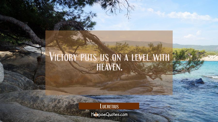 Victory puts us on a level with heaven. Lucretius Quotes