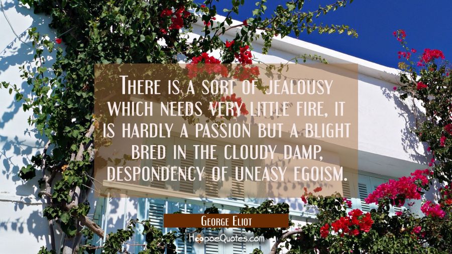 There is a sort of jealousy which needs very little fire, it is hardly a passion but a blight bred George Eliot Quotes