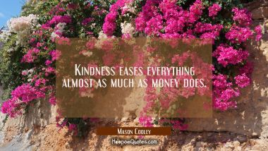 Kindness eases everything almost as much as money does. Mason Cooley Quotes