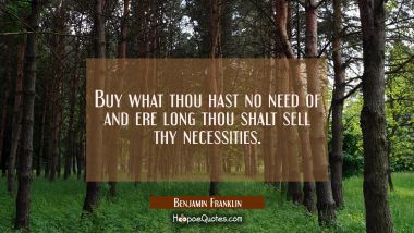 Buy what thou hast no need of and ere long thou shalt sell thy necessities.