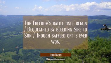 For Freedom&#039;s battle once begun / Bequeathed by bleeding Sire to Son / Though baffled oft is ever w Lord Byron Quotes
