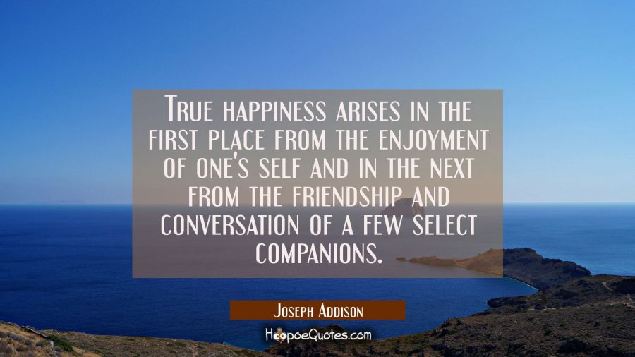 True happiness arises in the first place from the enjoyment of one's self and in the next from the  Joseph Addison Quotes