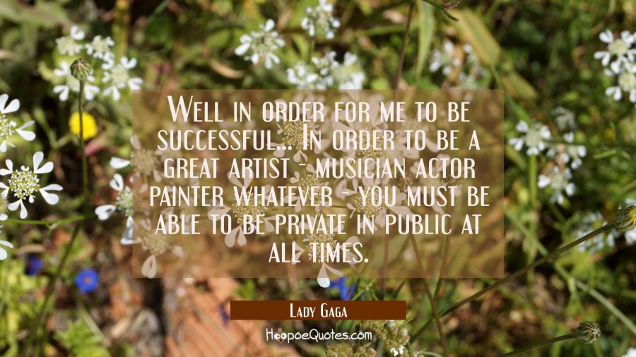 Well in order for me to be successful... In order to be a great artist - musician actor painter wha Lady Gaga Quotes