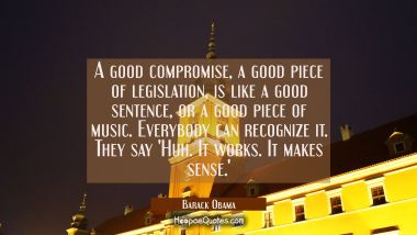 A good compromise a good piece of legislation is like a good sentence, or a good piece of music. Ev Barack Obama Quotes