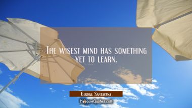 The wisest mind has something yet to learn.