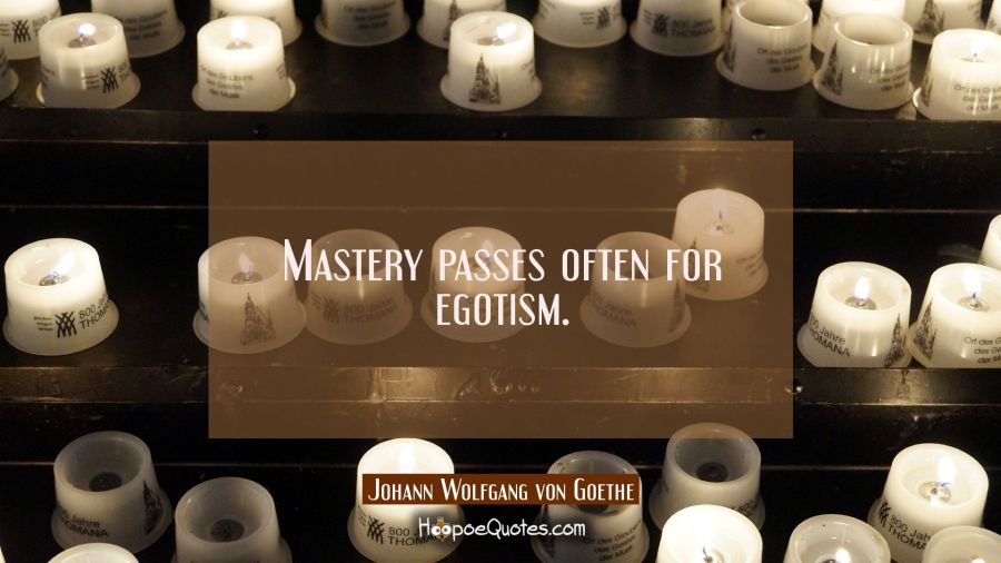 Mastery passes often for egotism. Johann Wolfgang von Goethe Quotes