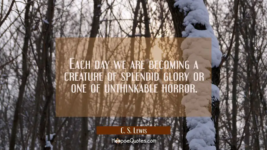 Each day we are becoming a creature of splendid glory or one of unthinkable horror. C. S. Lewis Quotes