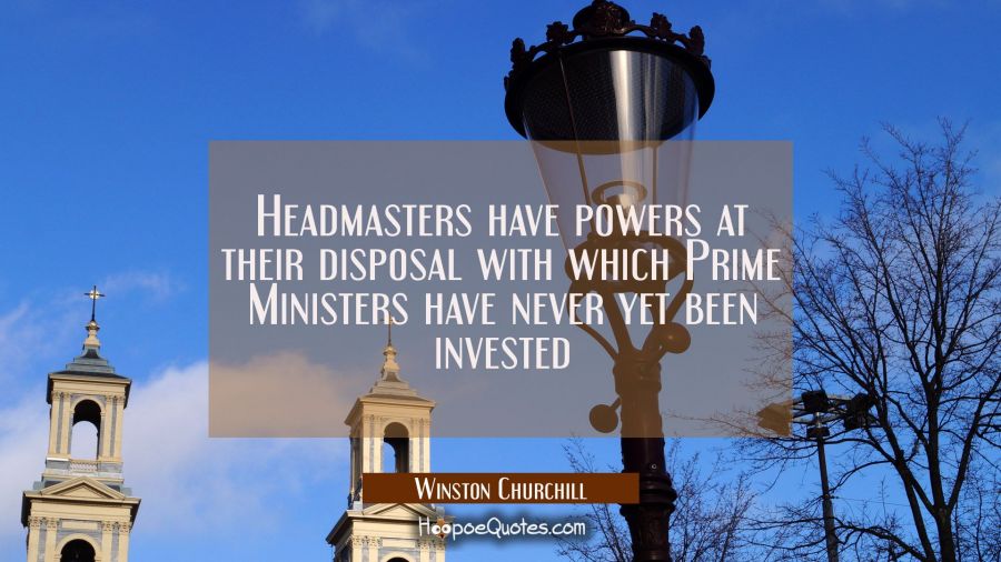 Headmasters have powers at their disposal with which Prime Ministers have never yet been invested Winston Churchill Quotes