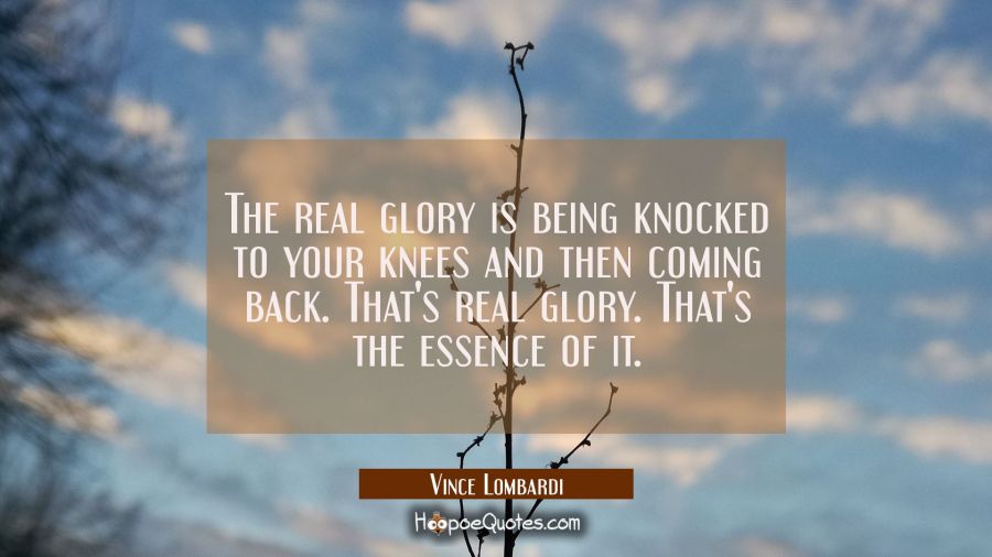 The real glory is being knocked to your knees and then coming back. That's real glory. That's the e Vince Lombardi Quotes