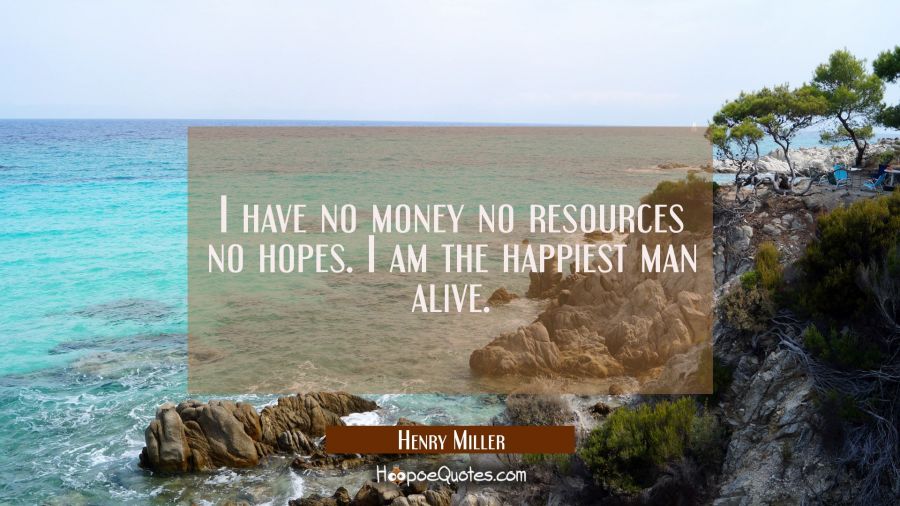 I have no money no resources no hopes. I am the happiest man alive. Henry Miller Quotes