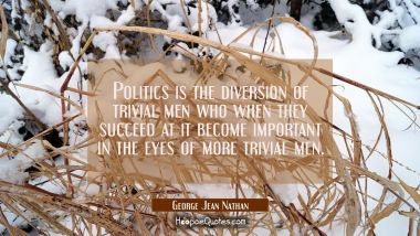 Politics is the diversion of trivial men who when they succeed at it become important in the eyes o George Jean Nathan Quotes