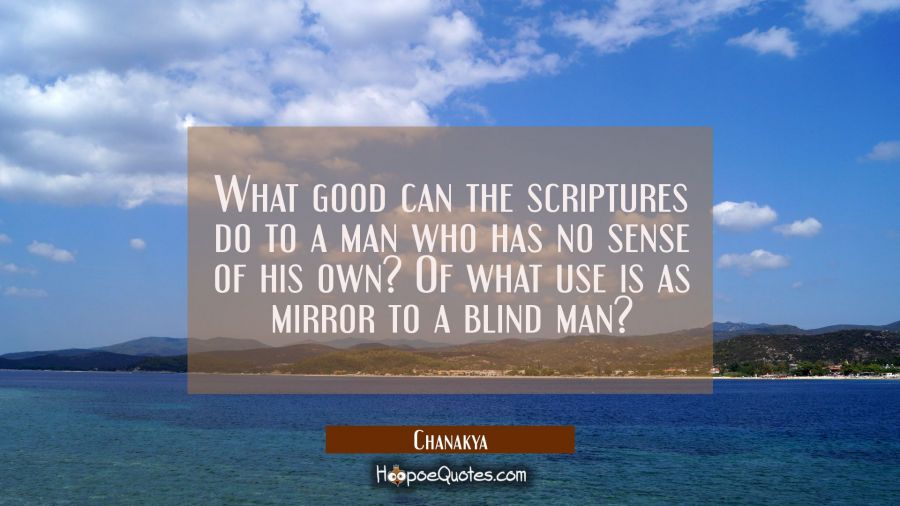 What good can the scriptures do to a man who has no sense of his own? Of what use is as mirror to a Chanakya Quotes
