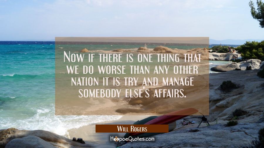 Now if there is one thing that we do worse than any other nation it is try and manage somebody else Will Rogers Quotes