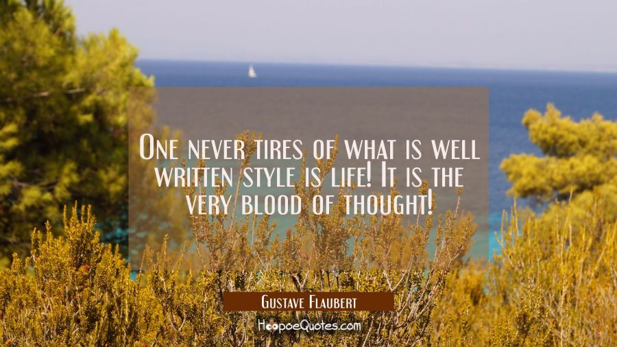 One never tires of what is well written style is life! It is the very blood of thought! Gustave Flaubert Quotes