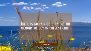 There is no pain so great as the memory of joy in present grief. Aeschylus Quotes