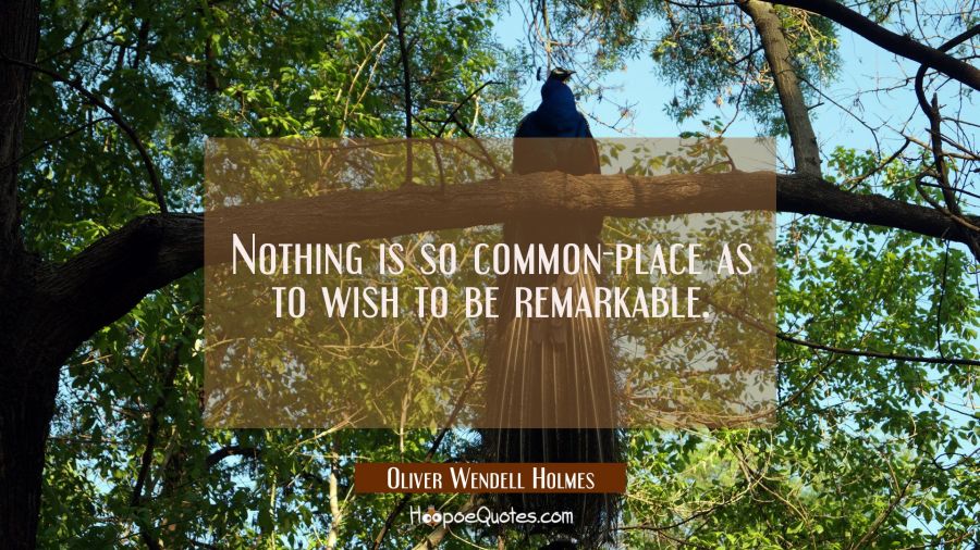 Nothing is so common-place as to wish to be remarkable. Oliver Wendell Holmes Quotes