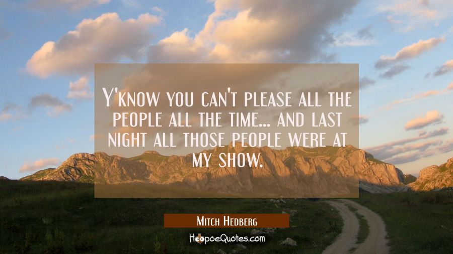 Y'know you can't please all the people all the time... and last night all those people were at my s Mitch Hedberg Quotes