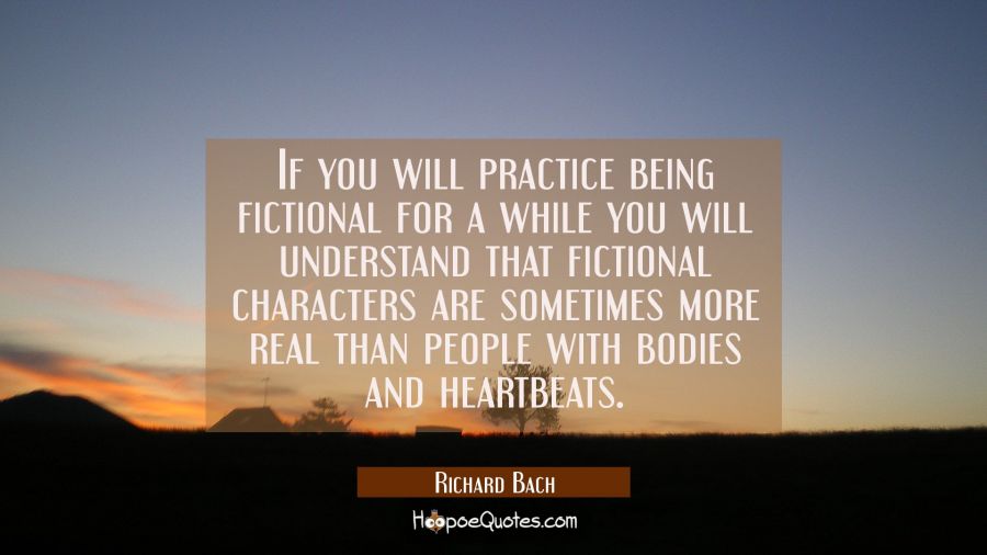 If you will practice being fictional for a while you will understand that fictional characters are  Richard Bach Quotes
