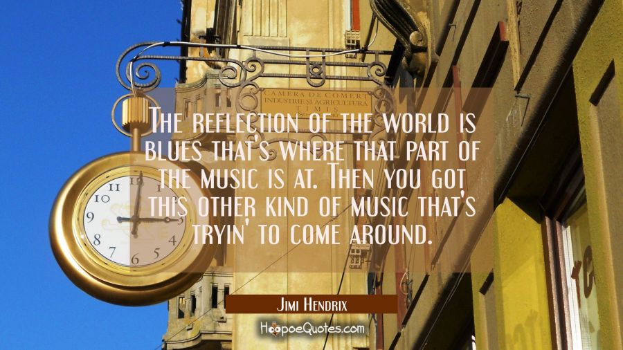 The reflection of the world is blues that's where that part of the music is at. Then you got this o Jimi Hendrix Quotes