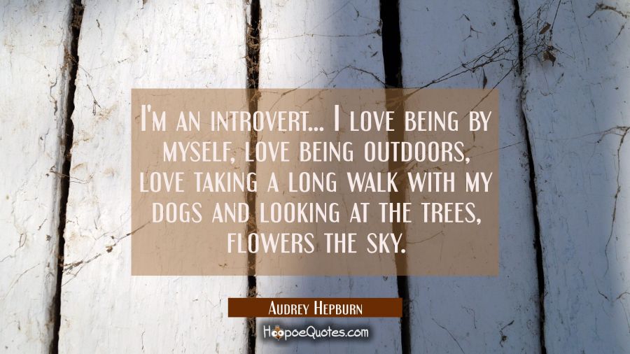 I'm an introvert... I love being by myself love being outdoors love taking a long walk with my dogs Audrey Hepburn Quotes
