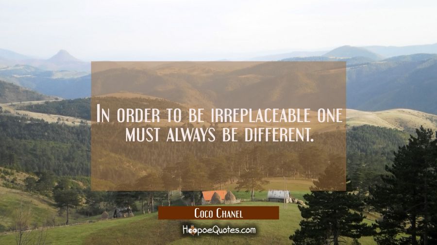 In order to be irreplaceable one must always be different. Coco Chanel Quotes