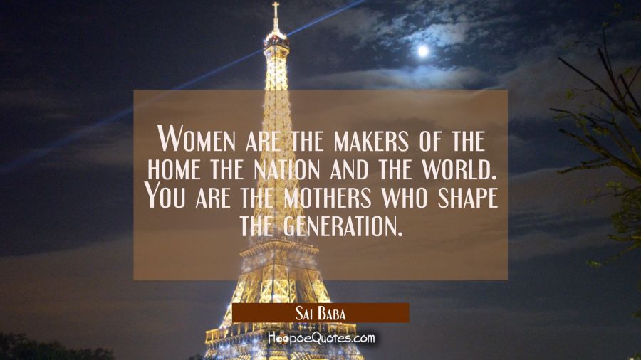 Women are the makers of the home the nation and the world. You are the mothers who shape the genera Sai Baba Quotes
