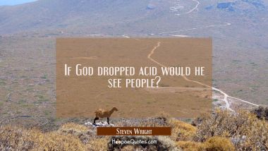 If God dropped acid would he see people?