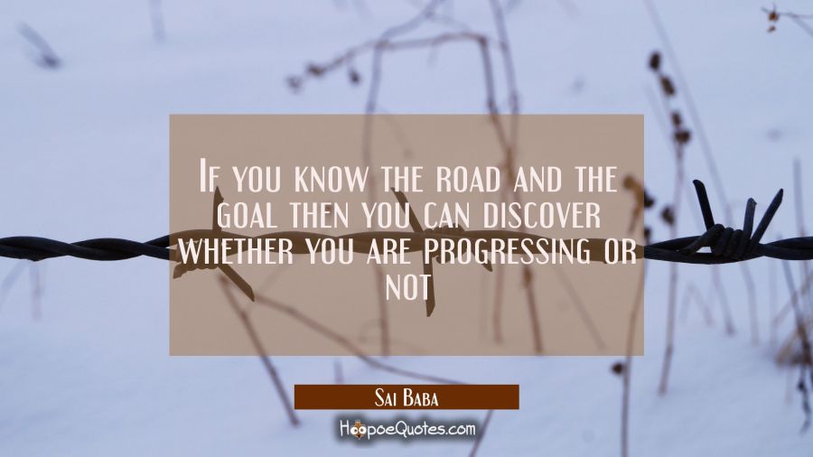If you know the road and the goal then you can discover whether you are progressing or not Sai Baba Quotes