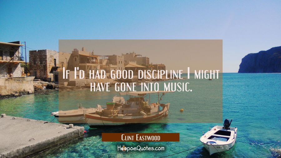 If I'd had good discipline I might have gone into music. Clint Eastwood Quotes