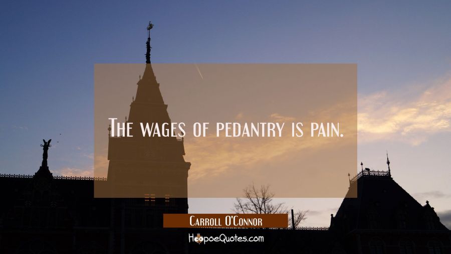 The wages of pedantry is pain. Carroll O'Connor Quotes