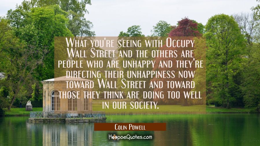 What you're seeing with Occupy Wall Street and the others are people who are unhappy and they're di Colin Powell Quotes