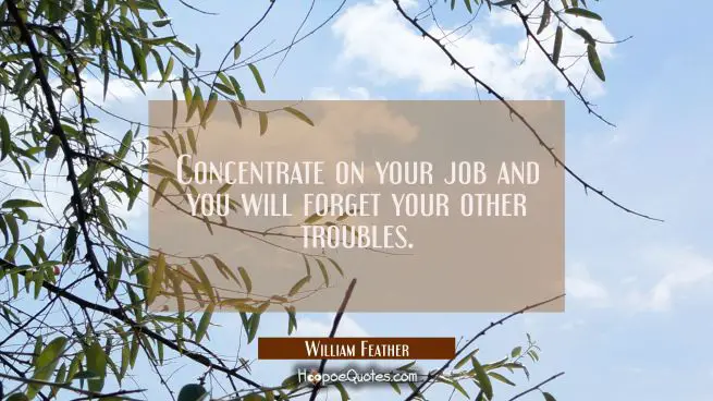 Concentrate on your job and you will forget your other troubles.