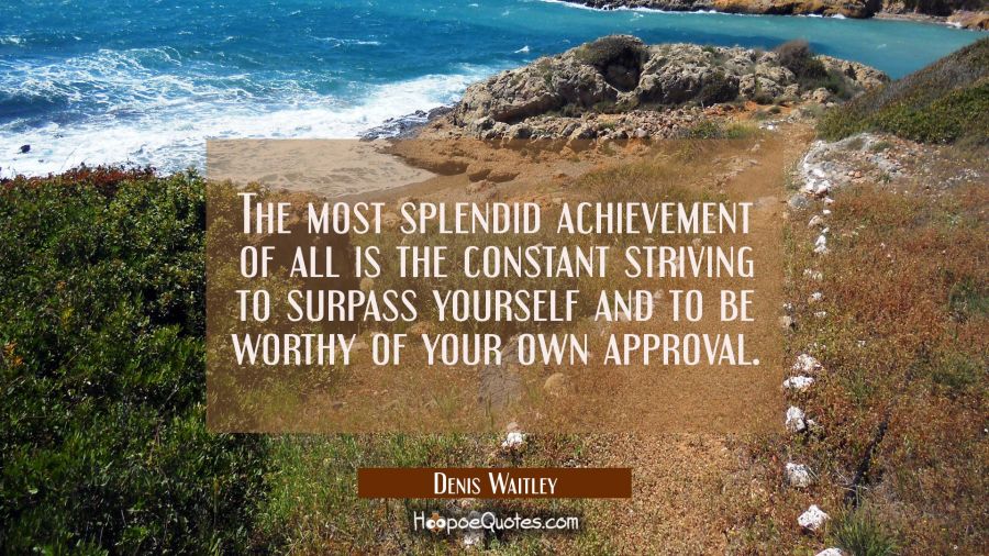 The most splendid achievement of all is the constant striving to surpass yourself and to be worthy  Denis Waitley Quotes