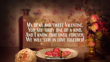 My dear and sweet Valentine, You are truly one of a kind. And I know that until forever, We will stay in love together! Valentine's Day Quotes