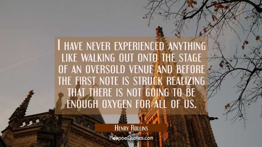 I have never experienced anything like walking out onto the stage of an oversold venue and before t Henry Rollins Quotes