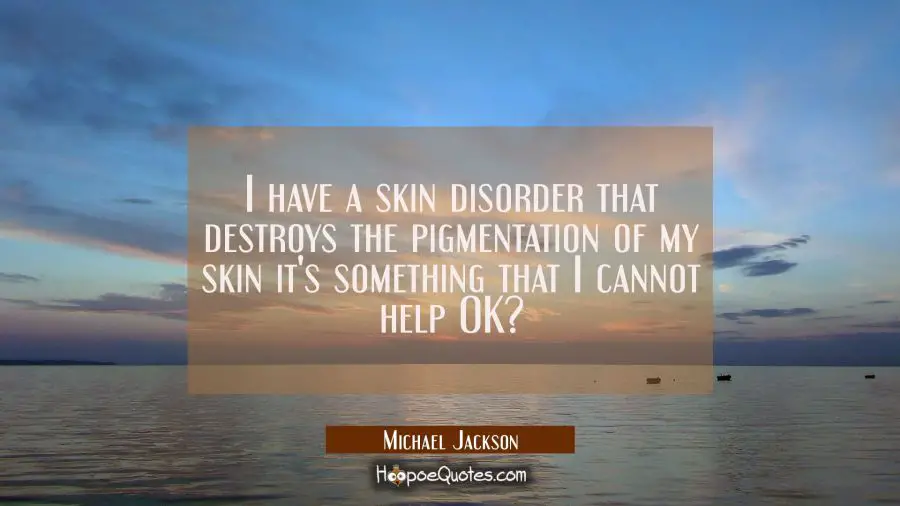 I have a skin disorder that destroys the pigmentation of my skin it&#039;s something that I cannot help  Michael Jackson Quotes