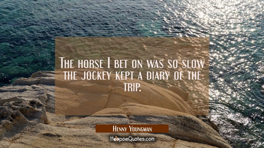 The horse I bet on was so slow the jockey kept a diary of the trip. Henny Youngman Quotes