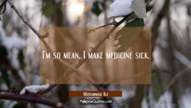 I&#039;m so mean, I make medicine sick. Muhammad Ali Quotes