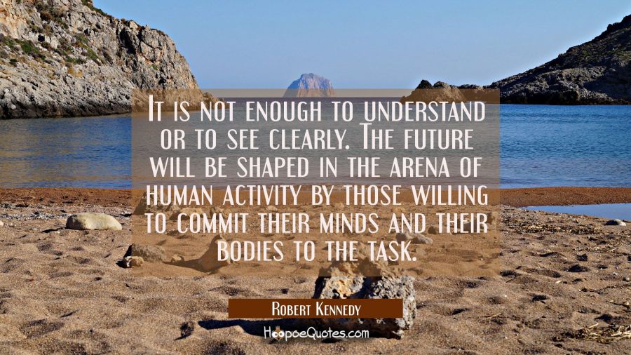 It is not enough to understand or to see clearly. The future will be shaped in the arena of human a Robert Kennedy Quotes