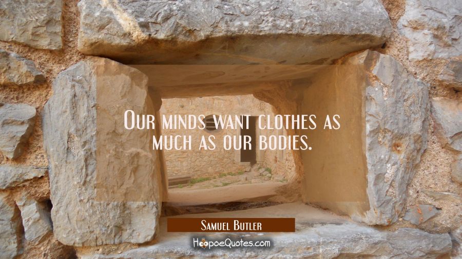 Our minds want clothes as much as our bodies. Samuel Butler Quotes