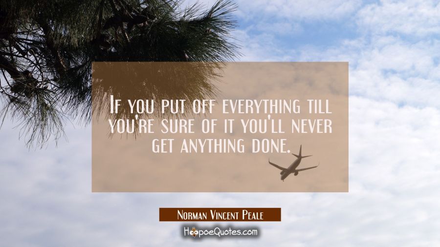If you put off everything till you're sure of it you'll never get anything done. Norman Vincent Peale Quotes