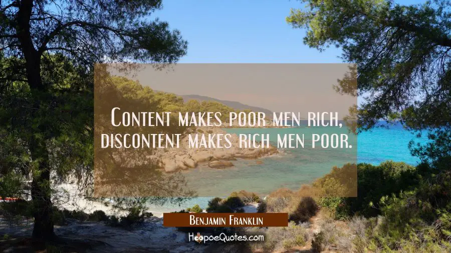 Content makes poor men rich, discontent makes rich men poor. Benjamin Franklin Quotes