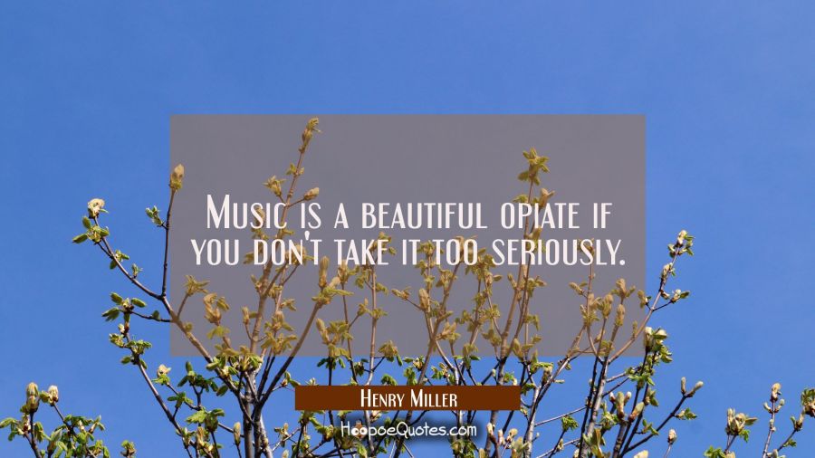 Music is a beautiful opiate if you don't take it too seriously. Henry Miller Quotes