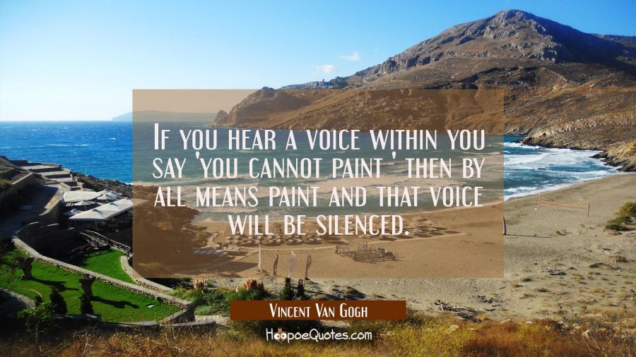 If you hear a voice within you say 'you cannot paint ' then by all means paint and that voice will  Vincent Van Gogh Quotes