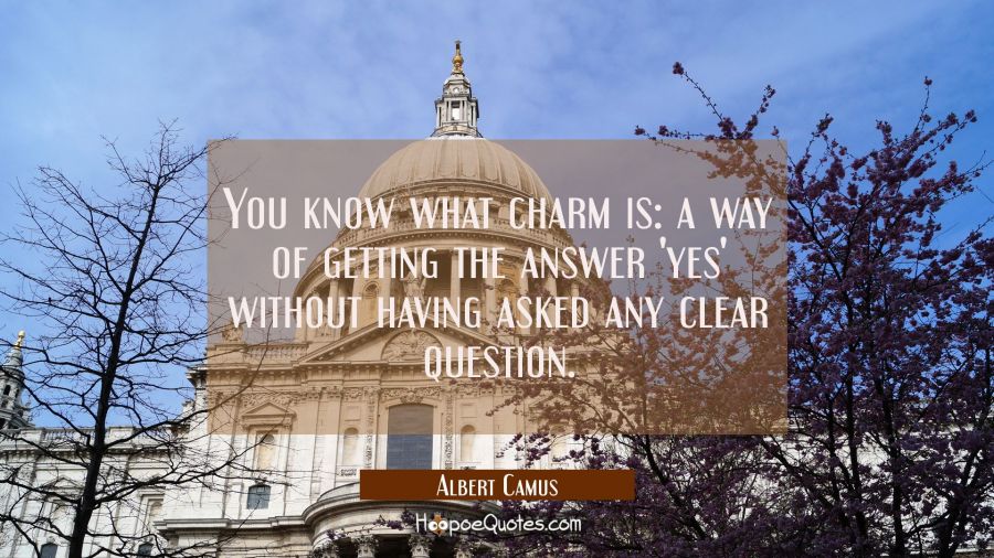 You know what charm is: a way of getting the answer 'yes' without having asked any clear question. Albert Camus Quotes