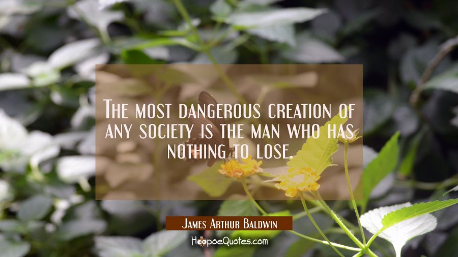 The most dangerous creation of any society is the man who has nothing to lose. James Arthur Baldwin Quotes