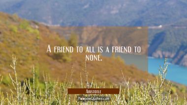 A friend to all is a friend to none. Aristotle Quotes