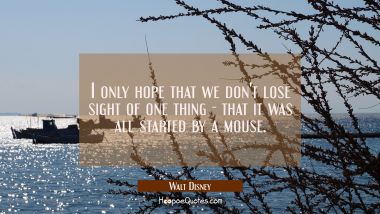 I only hope that we don&#039;t lose sight of one thing - that it was all started by a mouse. Walt Disney Quotes