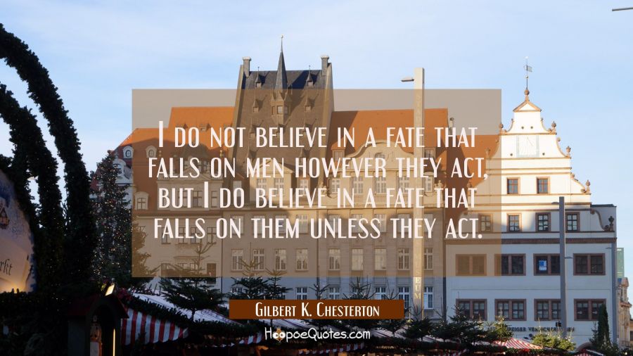 I do not believe in a fate that falls on men however they act, but I do believe in a fate that fall Gilbert K. Chesterton Quotes